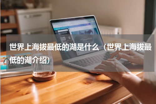 世界上海拔最低的湖是什么（世界上海拔最低的湖介绍）