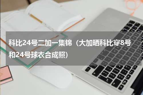 科比24号二加一集锦（大加晒科比穿8号和24号球衣合成照）