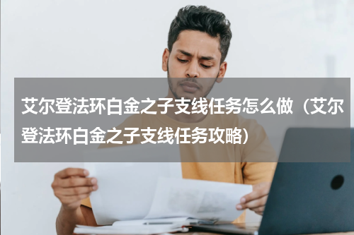 艾尔登法环白金之子支线任务怎么做（艾尔登法环白金之子支线任务攻略）