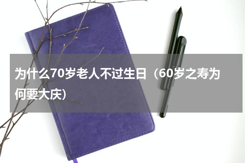 为什么70岁老人不过生日（60岁之寿为何要大庆）