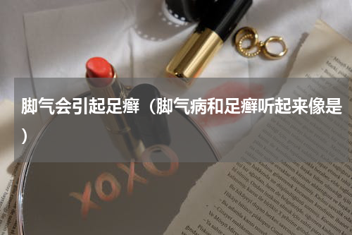 脚气会引起足癣（脚气病和足癣听起来像是）
