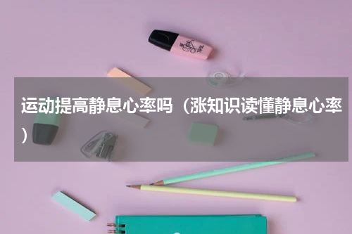 运动提高静息心率吗（涨知识读懂静息心率）