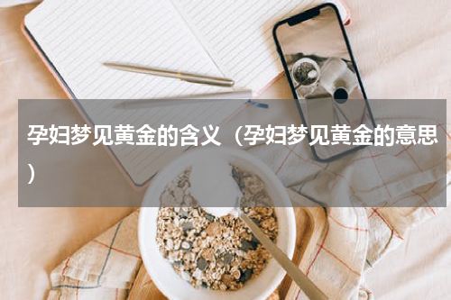孕妇梦见黄金的含义（孕妇梦见黄金的意思）