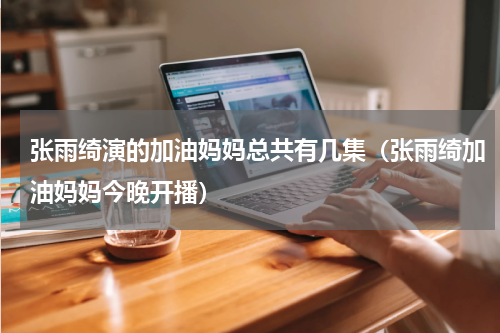 张雨绮演的加油妈妈总共有几集（张雨绮加油妈妈今晚开播）
