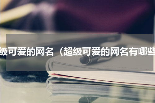 超级可爱的网名（超级可爱的网名有哪些）