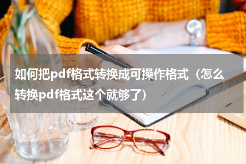 如何把pdf格式转换成可操作格式（怎么转换pdf格式这个就够了）
