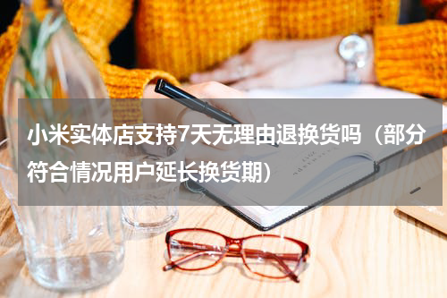 小米实体店支持7天无理由退换货吗（部分符合情况用户延长换货期）