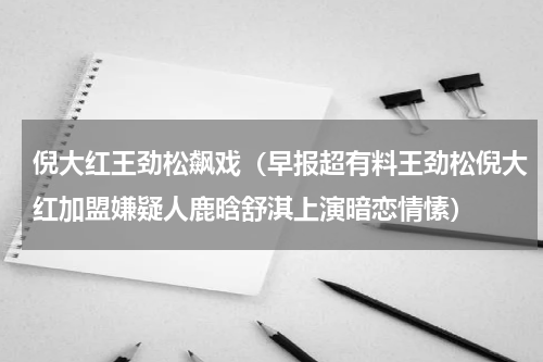 倪大红王劲松飙戏（早报超有料王劲松倪大红加盟嫌疑人鹿晗舒淇上演暗恋情愫）