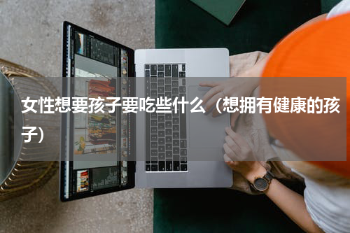 女性想要孩子要吃些什么（想拥有健康的孩子）