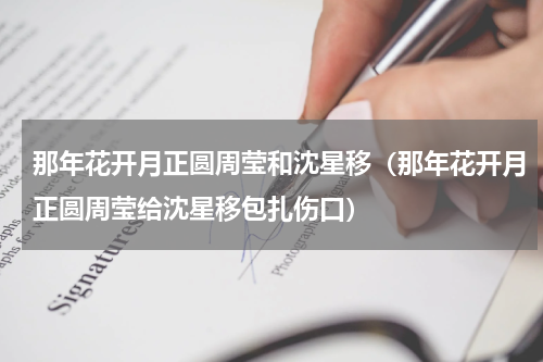 那年花开月正圆周莹和沈星移（那年花开月正圆周莹给沈星移包扎伤口）