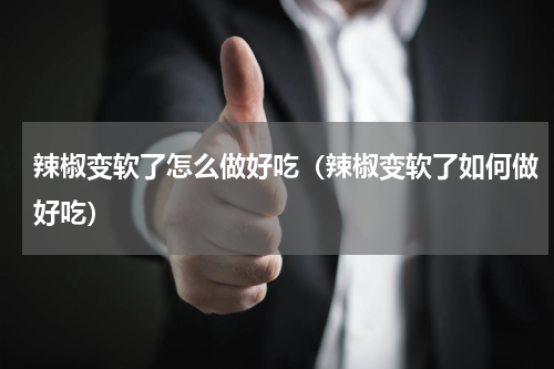 辣椒变软了怎么做好吃（辣椒变软了如何做好吃）