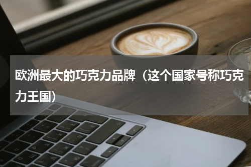 欧洲最大的巧克力品牌（这个国家号称巧克力王国）