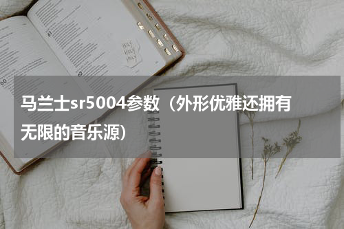 马兰士sr5004参数（外形优雅还拥有无限的音乐源）