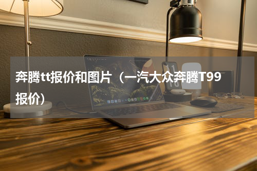 奔腾tt报价和图片（一汽大众奔腾T99报价）