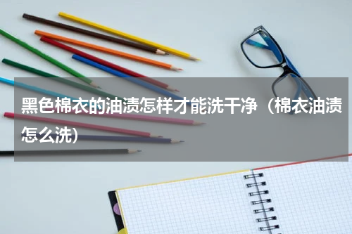 黑色棉衣的油渍怎样才能洗干净（棉衣油渍怎么洗）