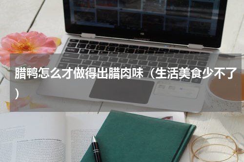 腊鸭怎么才做得出腊肉味（生活美食少不了）