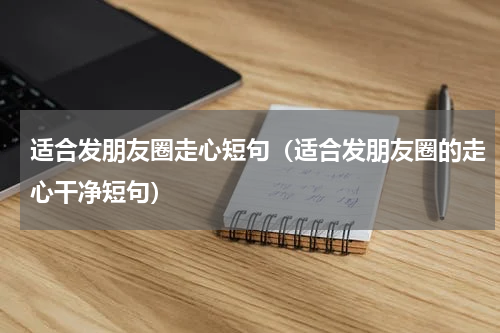 适合发朋友圈走心短句（适合发朋友圈的走心干净短句）