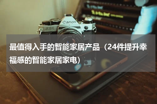 最值得入手的智能家居产品（24件提升幸福感的智能家居家电）