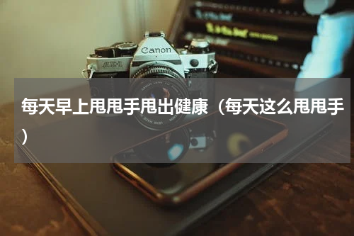 每天早上甩甩手甩出健康（每天这么甩甩手）