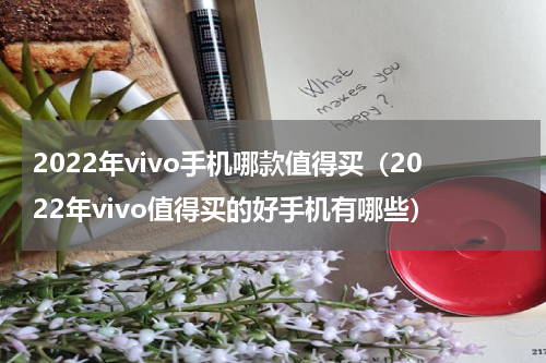 2022年vivo手机哪款值得买（2022年vivo值得买的好手机有哪些）