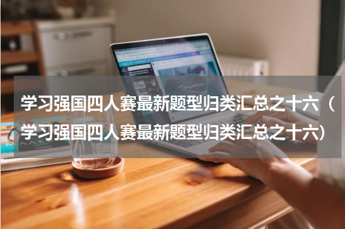 学习强国四人赛最新题型归类汇总之十六（学习强国四人赛最新题型归类汇总之十六）