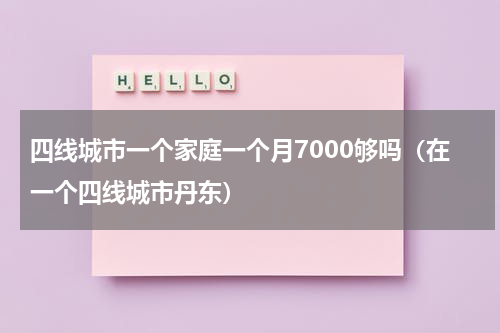 四线城市一个家庭一个月7000够吗（在一个四线城市丹东）