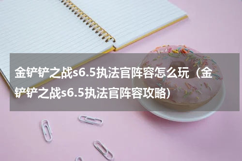 金铲铲之战s6.5执法官阵容怎么玩（金铲铲之战s6.5执法官阵容攻略）