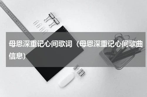 母恩深重记心间歌词（母恩深重记心间歌曲信息）