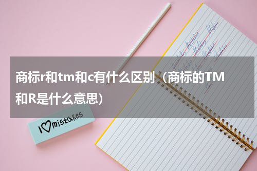 商标r和tm和c有什么区别（商标的TM和R是什么意思）