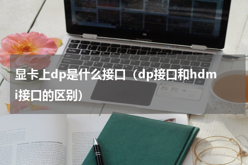 显卡上dp是什么接口（dp接口和hdmi接口的区别）