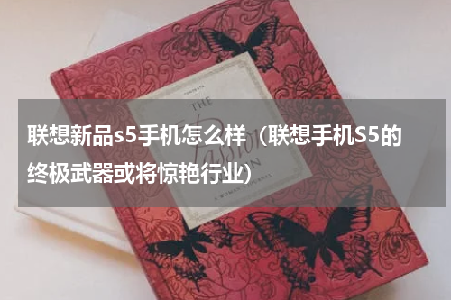 联想新品s5手机怎么样（联想手机S5的终极武器或将惊艳行业）