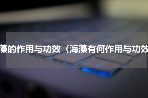 海藻的作用与功效（海藻有何作用与功效）