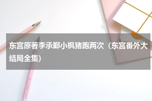 东宫原著李承鄞小枫猪跑两次（东宫番外大结局全集）