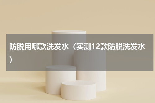 防脱用哪款洗发水（实测12款防脱洗发水）