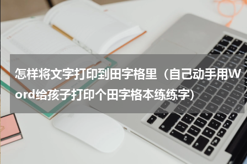 怎样将文字打印到田字格里（自己动手用Word给孩子打印个田字格本练练字）