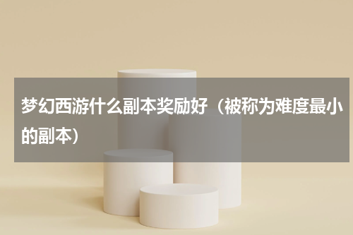 梦幻西游什么副本奖励好（被称为难度最小的副本）