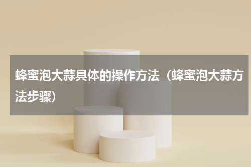 蜂蜜泡大蒜具体的操作方法（蜂蜜泡大蒜方法步骤）