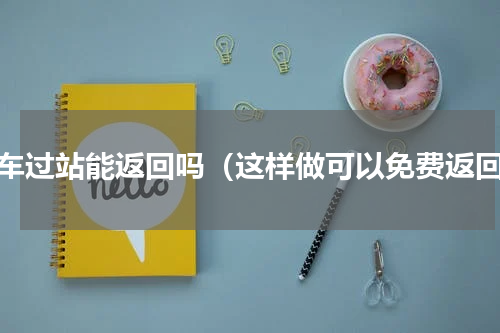 火车过站能返回吗（这样做可以免费返回）
