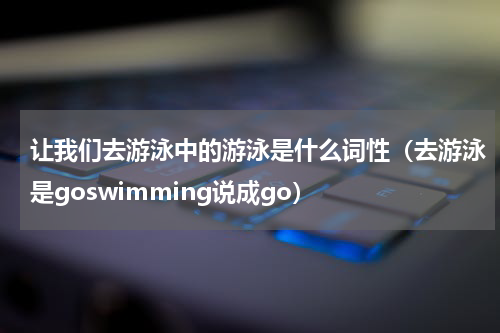 让我们去游泳中的游泳是什么词性（去游泳是goswimming说成go）