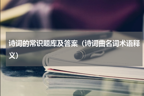 诗词的常识题库及答案（诗词曲名词术语释义）