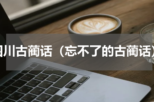 四川古蔺话（忘不了的古蔺话）
