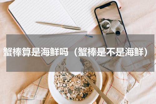 蟹棒算是海鲜吗（蟹棒是不是海鲜）