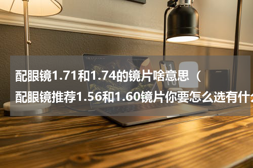 配眼镜1.71和1.74的镜片啥意思（配眼镜推荐1.56和1.60镜片你要怎么选有什么差别吗）