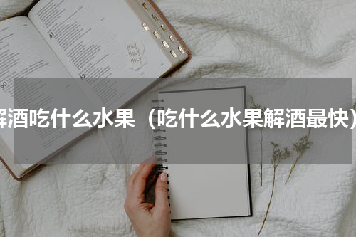 解酒吃什么水果（吃什么水果解酒最快）