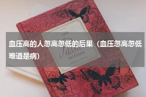 血压高的人忽高忽低的后果（血压忽高忽低难道是病）