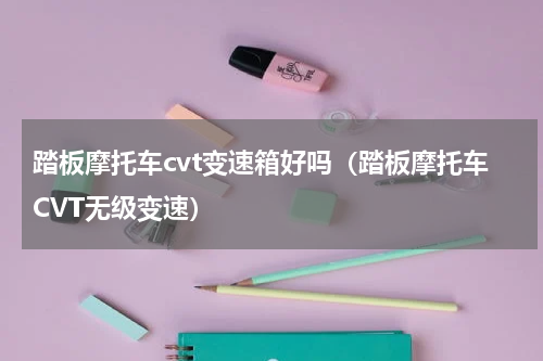 踏板摩托车cvt变速箱好吗（踏板摩托车CVT无级变速）