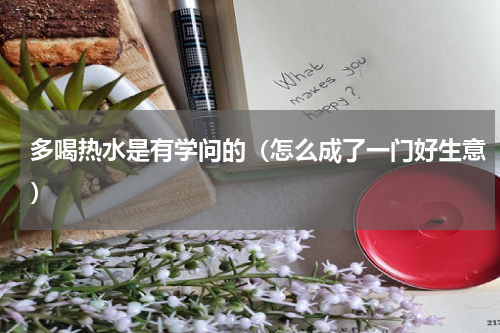 多喝热水是有学问的（怎么成了一门好生意）