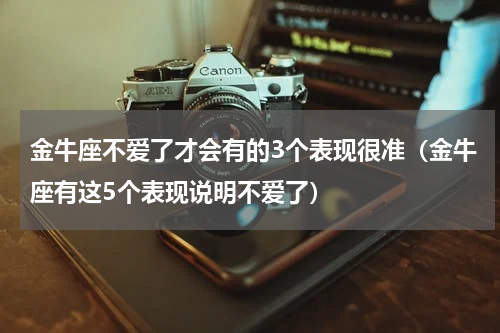 金牛座不爱了才会有的3个表现很准（金牛座有这5个表现说明不爱了）