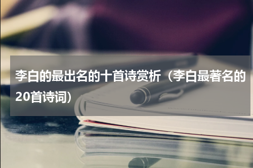 李白的最出名的十首诗赏析（李白最著名的20首诗词）