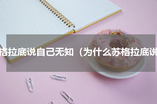 苏格拉底说自己无知（为什么苏格拉底说）